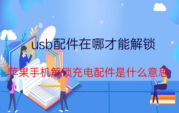 usb配件在哪才能解锁 苹果手机解锁充电配件是什么意思？